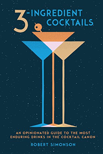 3-INGREDIENT COCKTAILS: AN OPINIONATED GUIDE TO THE MOST ENDURING DRINKS IN THE COCKTAIL CANON EBOOK: ROBERT SIMONSON